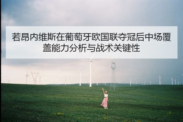 若昂内维斯在葡萄牙欧国联夺冠后中场覆盖能力分析与战术关键性