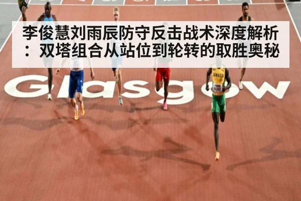 李俊慧刘雨辰防守反击战术深度解析：双塔组合从站位到轮转的取胜奥秘