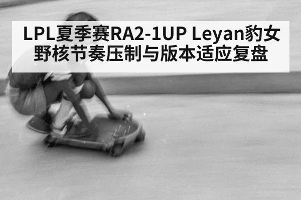 LPL夏季赛RA2-1UP Leyan豹女野核节奏压制与版本适应复盘