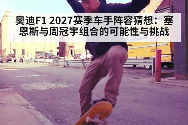 奥迪F1 2027赛季车手阵容猜想：塞恩斯与周冠宇组合的可能性与挑战