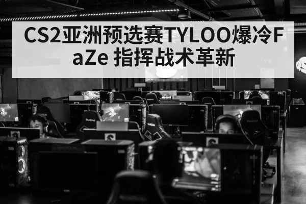 CS2亚洲预选赛TYLOO爆冷FaZe 指挥战术革新