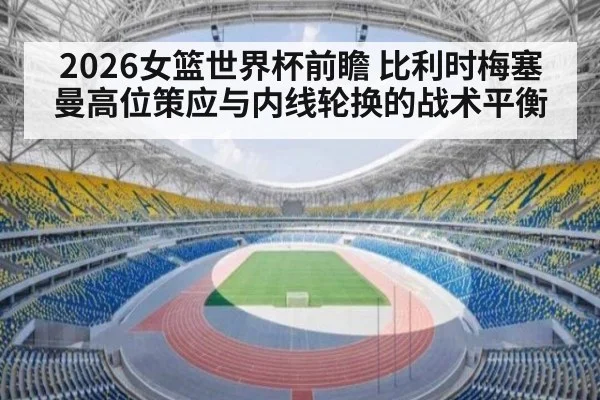 2026女篮世界杯前瞻 比利时梅塞曼高位策应与内线轮换的战术平衡