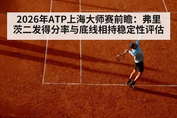 2026年ATP上海大师赛前瞻：弗里茨二发得分率与底线相持稳定性评估