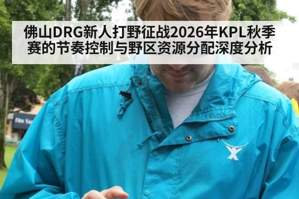 佛山DRG新人打野征战2026年KPL秋季赛的节奏控制与野区资源分配深度分析