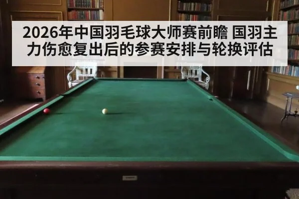 2026年中国羽毛球大师赛前瞻 国羽主力伤愈复出后的参赛安排与轮换评估