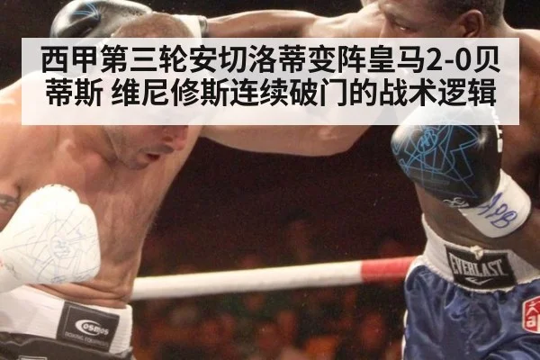 西甲第三轮安切洛蒂变阵皇马2-0贝蒂斯 维尼修斯连续破门的战术逻辑