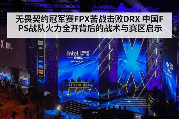 无畏契约冠军赛FPX苦战击败DRX 中国FPS战队火力全开背后的战术与赛区启示